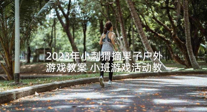 2023年小刺猬摘果子户外游戏教案 小班游戏活动教案(精选10篇)