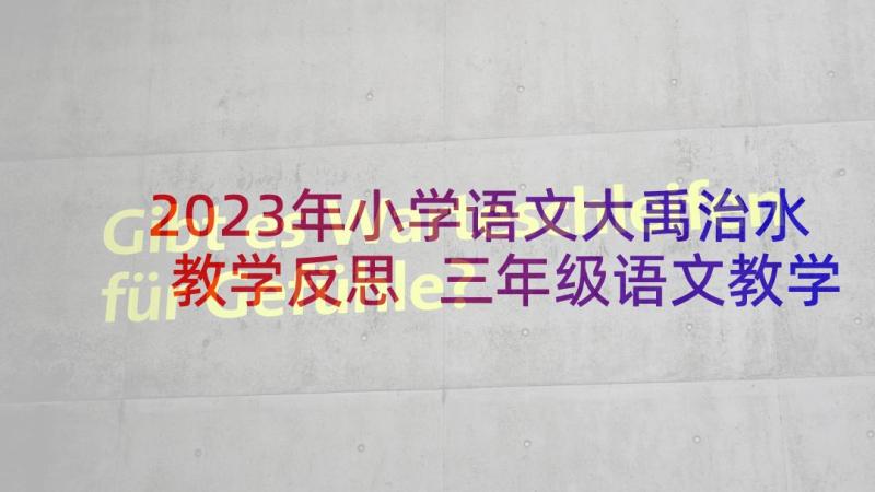2023年小学语文大禹治水教学反思 三年级语文教学反思(模板10篇)