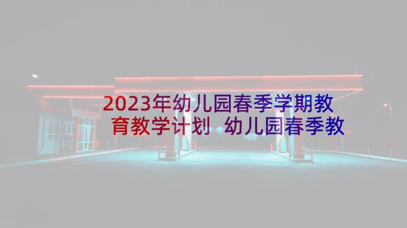 2023年幼儿园春季学期教育教学计划 幼儿园春季教育教学计划(大全5篇)