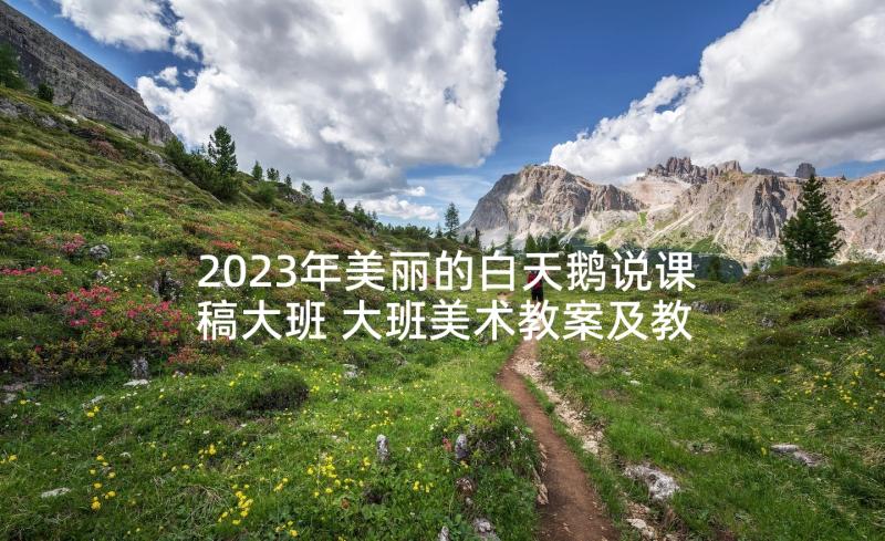 2023年美丽的白天鹅说课稿大班 大班美术教案及教学反思美丽的手型画(实用5篇)