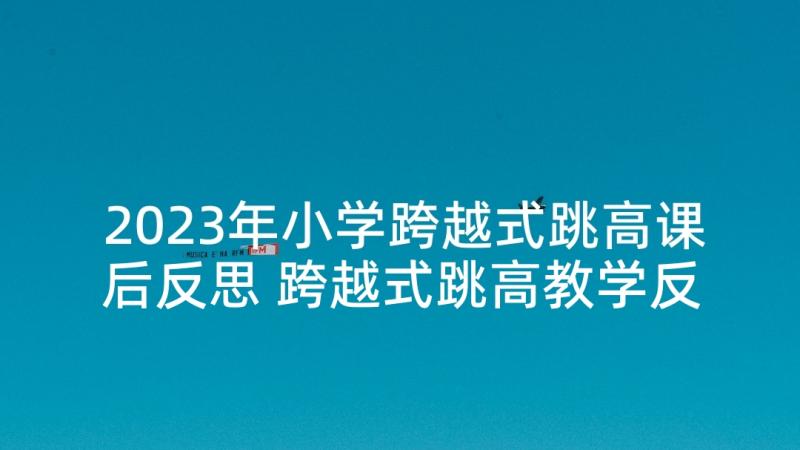 2023年小学跨越式跳高课后反思 跨越式跳高教学反思(模板5篇)