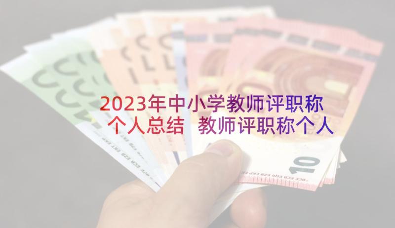 2023年中小学教师评职称个人总结 教师评职称个人工作总结(模板5篇)