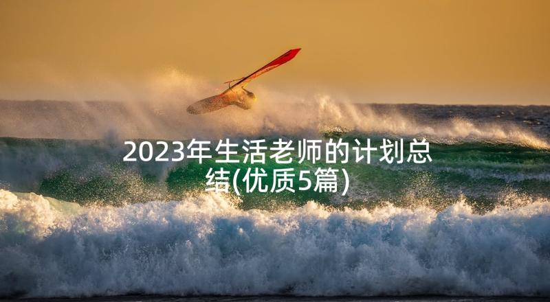 2023年生活老师的计划总结(优质5篇)