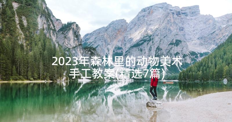 2023年森林里的动物美术手工教案(精选7篇)