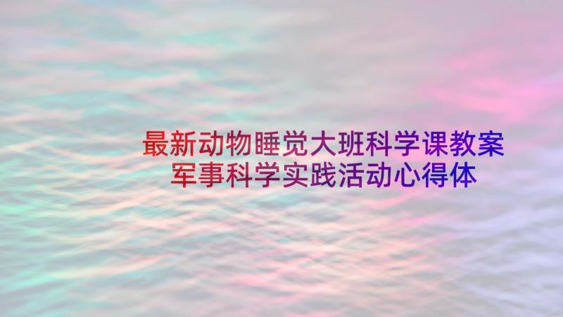 最新动物睡觉大班科学课教案 军事科学实践活动心得体会(模板5篇)