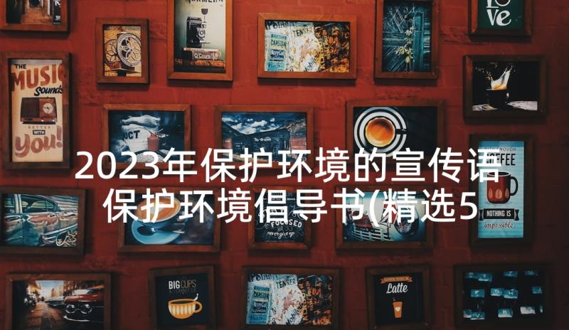 2023年保护环境的宣传语 保护环境倡导书(精选5篇)