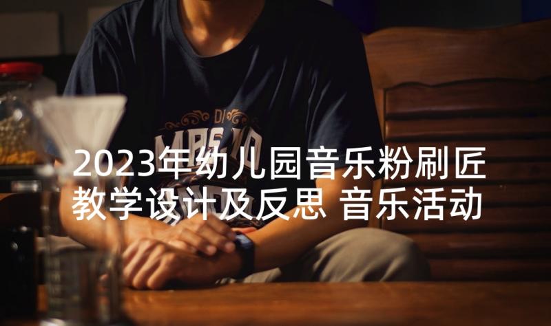 2023年幼儿园音乐粉刷匠教学设计及反思 音乐活动幼儿园教案及反思(优质6篇)