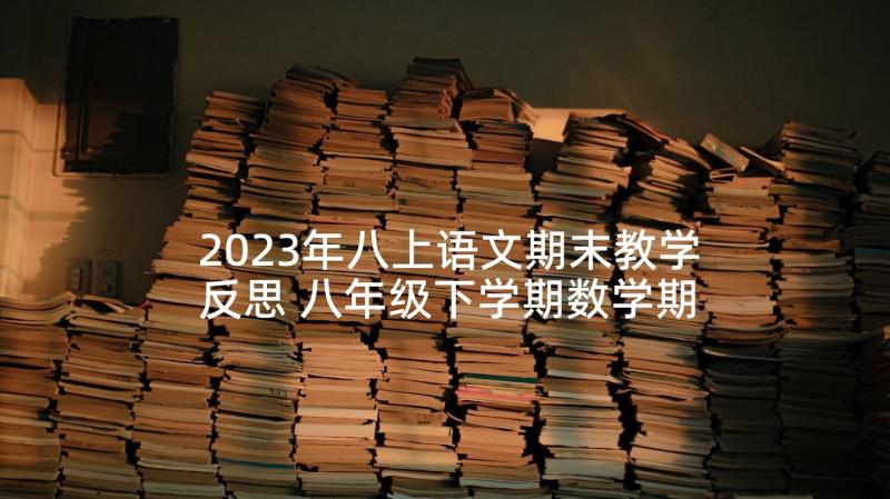 2023年八上语文期末教学反思 八年级下学期数学期末教学反思(优秀5篇)