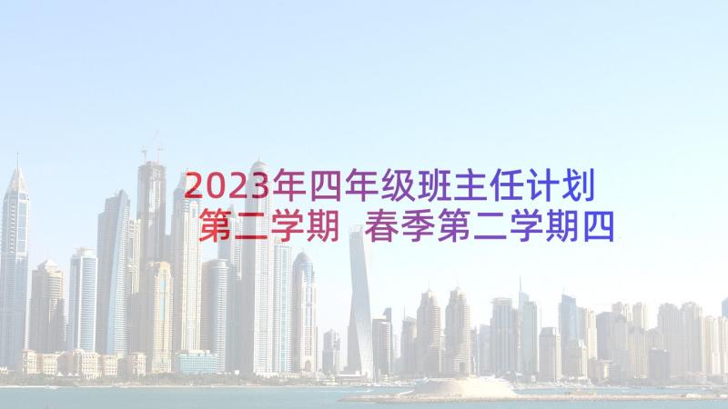 2023年四年级班主任计划第二学期 春季第二学期四年级班主任工作计划(优秀6篇)