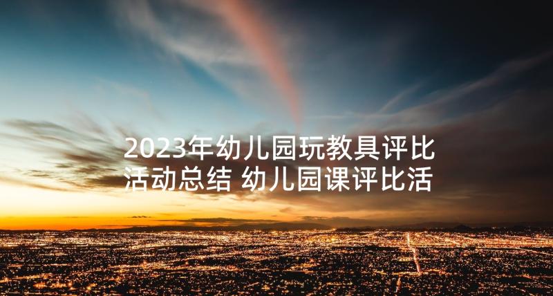 2023年幼儿园玩教具评比活动总结 幼儿园课评比活动方案(模板5篇)