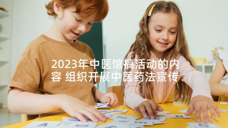 2023年中医馆搞活动的内容 组织开展中医药法宣传活动总结(优秀5篇)