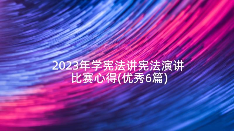 2023年学宪法讲宪法演讲比赛心得(优秀6篇)