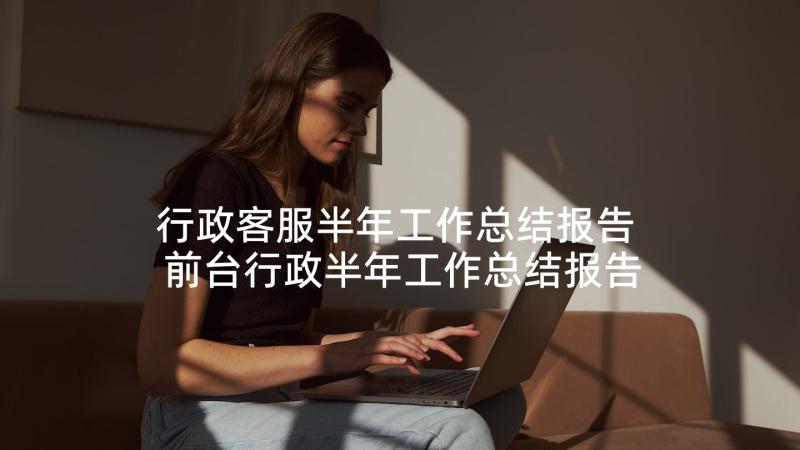 行政客服半年工作总结报告 前台行政半年工作总结报告(汇总5篇)