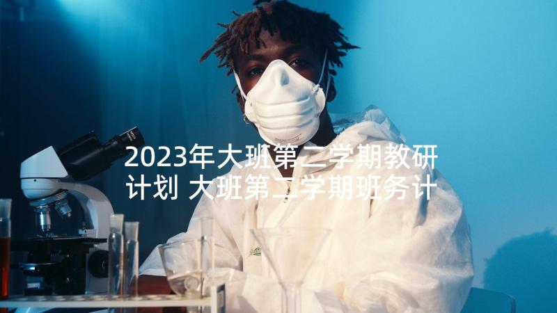 2023年大班第二学期教研计划 大班第二学期班务计划(实用6篇)