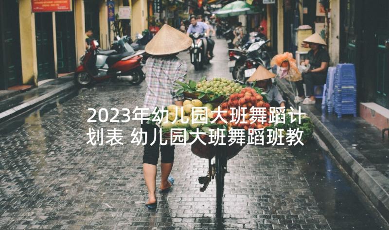 2023年幼儿园大班舞蹈计划表 幼儿园大班舞蹈班教学计划(实用10篇)