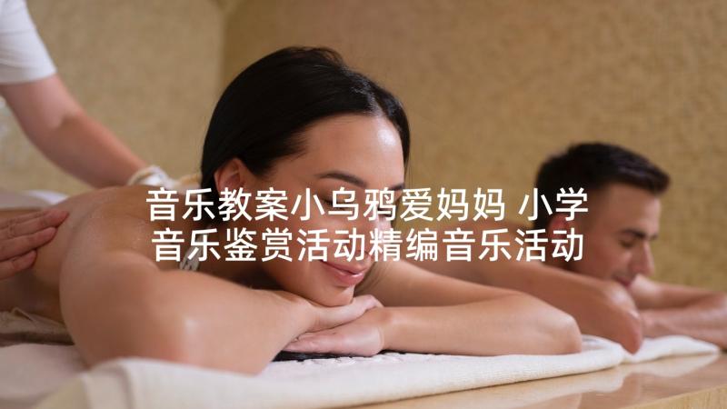 音乐教案小乌鸦爱妈妈 小学音乐鉴赏活动精编音乐活动(通用8篇)