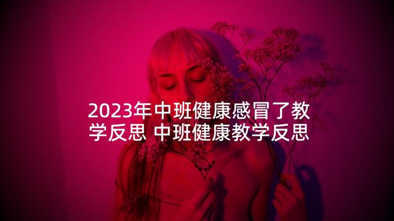 2023年中班健康感冒了教学反思 中班健康教学反思(汇总8篇)