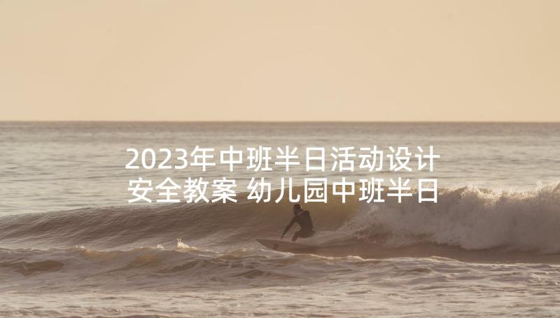 2023年中班半日活动设计安全教案 幼儿园中班半日活动设计方案(精选5篇)