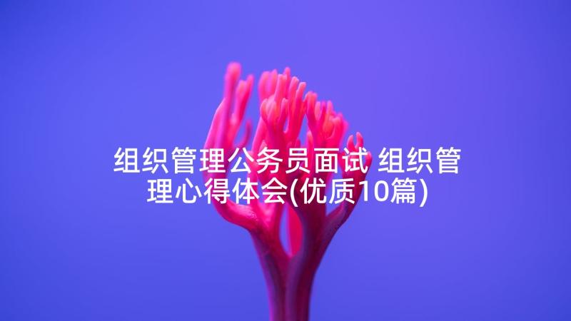 组织管理公务员面试 组织管理心得体会(优质10篇)