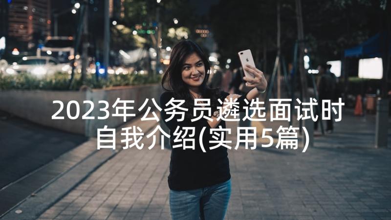 2023年公务员遴选面试时自我介绍(实用5篇)