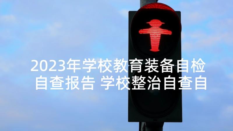 2023年学校教育装备自检自查报告 学校整治自查自检报告(精选9篇)