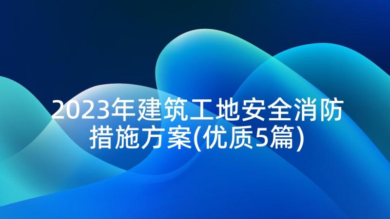 2023年建筑工地安全消防措施方案(优质5篇)