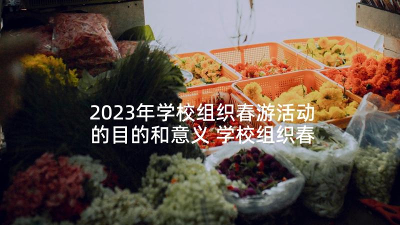 2023年学校组织春游活动的目的和意义 学校组织春游活动方案(大全5篇)