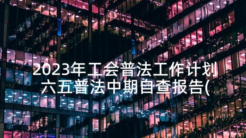 2023年工会普法工作计划 六五普法中期自查报告(优秀5篇)