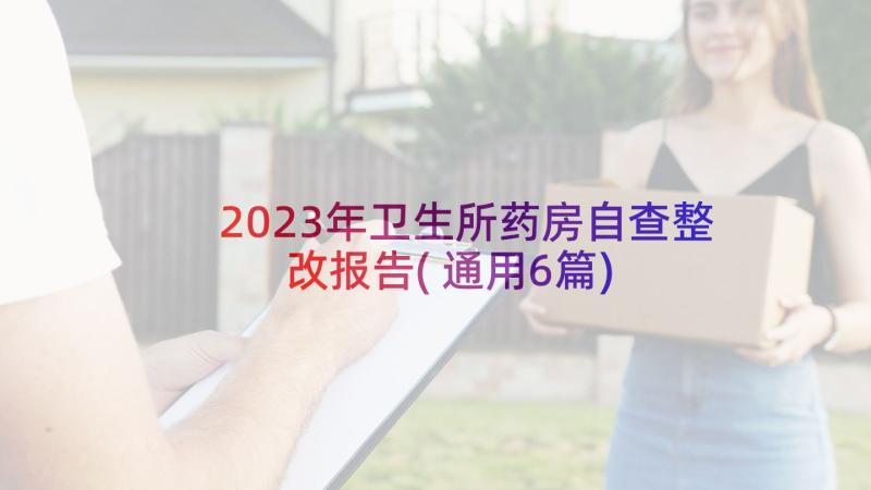 2023年卫生所药房自查整改报告(通用6篇)