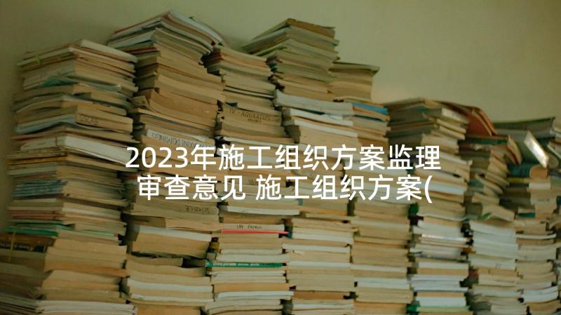 2023年施工组织方案监理审查意见 施工组织方案(实用6篇)