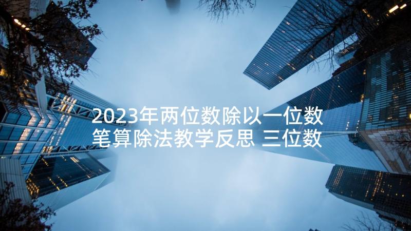 2023年两位数除以一位数笔算除法教学反思 三位数除以两位数的笔算教学反思(模板5篇)