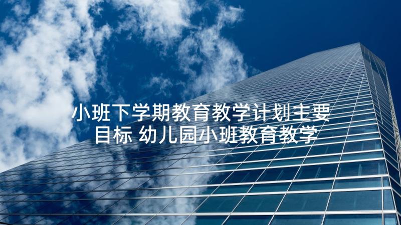 小班下学期教育教学计划主要目标 幼儿园小班教育教学计划下学期(通用10篇)