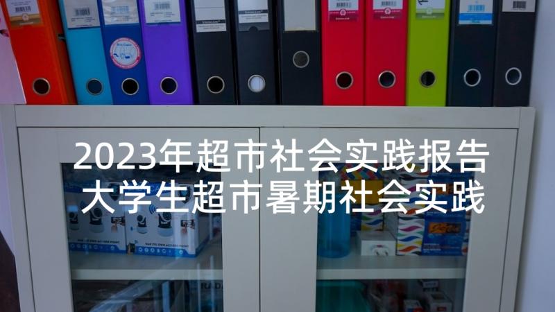 2023年超市社会实践报告 大学生超市暑期社会实践报告(优质10篇)