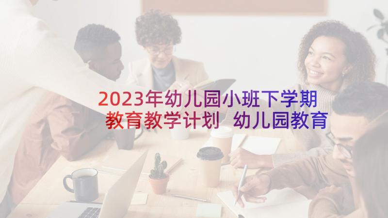 2023年幼儿园小班下学期教育教学计划 幼儿园教育教学计划(精选7篇)