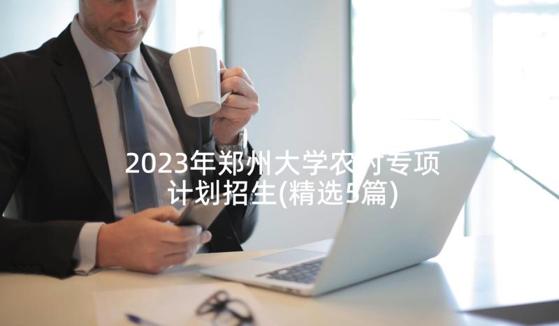 2023年郑州大学农村专项计划招生(精选5篇)