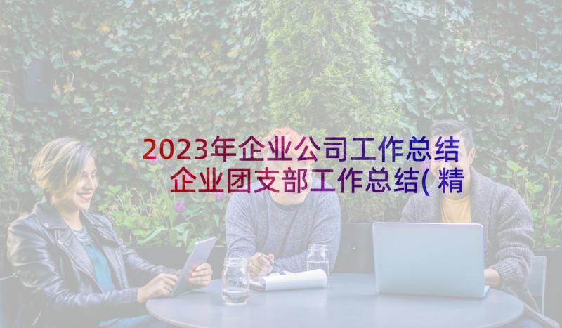 2023年企业公司工作总结 企业团支部工作总结(精选10篇)