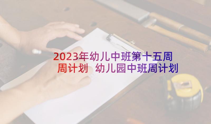 2023年幼儿中班第十五周周计划 幼儿园中班周计划表(汇总5篇)