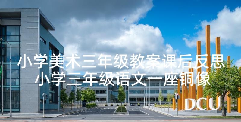 小学美术三年级教案课后反思 小学三年级语文一座铜像教案及教学反思(精选8篇)