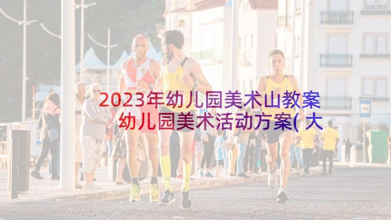 2023年幼儿园美术山教案 幼儿园美术活动方案(大全6篇)