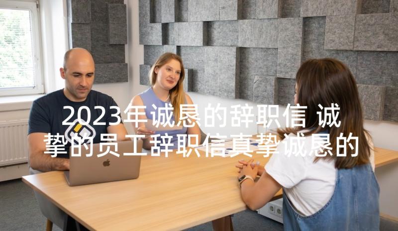 2023年诚恳的辞职信 诚挚的员工辞职信真挚诚恳的员工辞职信(汇总5篇)