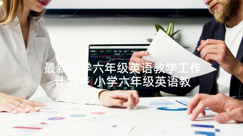 最新小学六年级英语教学工作计划表 小学六年级英语教学计划(优秀10篇)