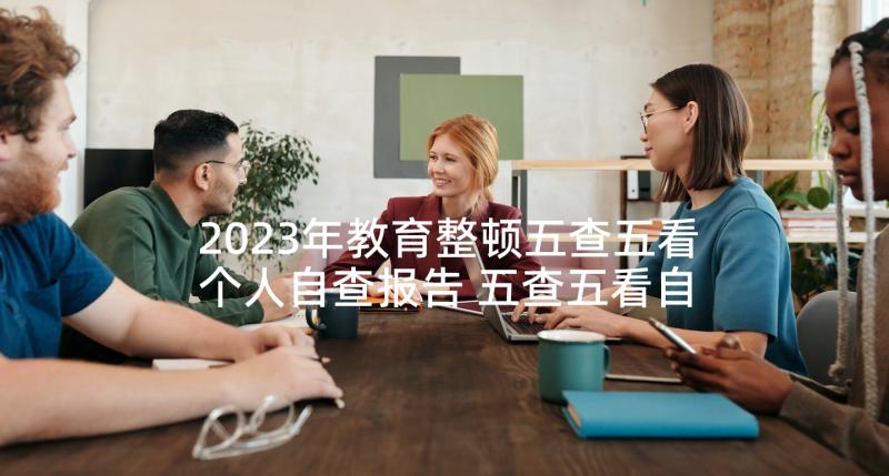 2023年教育整顿五查五看个人自查报告 五查五看自查报告(优质5篇)