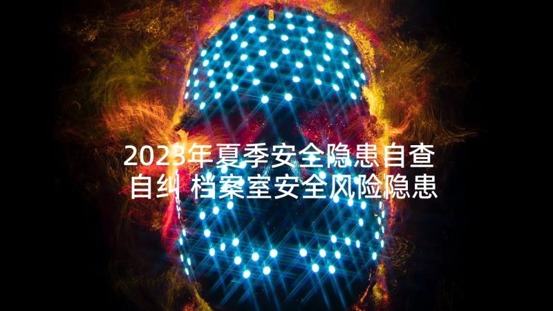 2023年夏季安全隐患自查自纠 档案室安全风险隐患自查情况报告(汇总5篇)