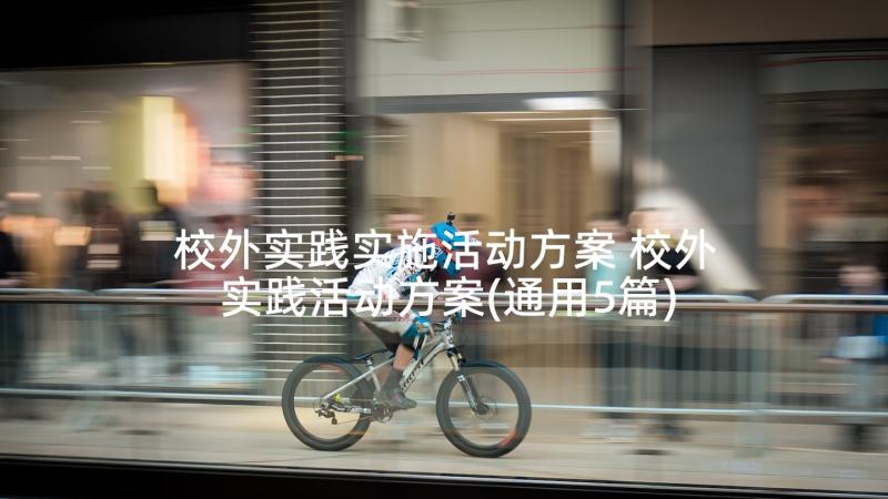 校外实践实施活动方案 校外实践活动方案(通用5篇)