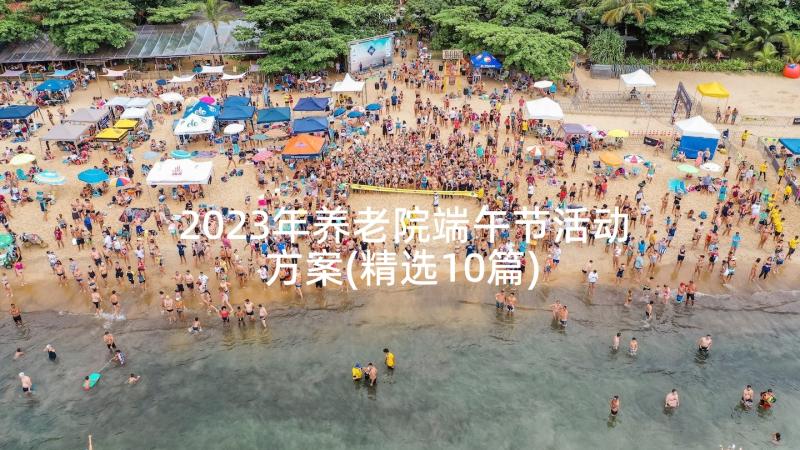 2023年养老院端午节活动方案(精选10篇)