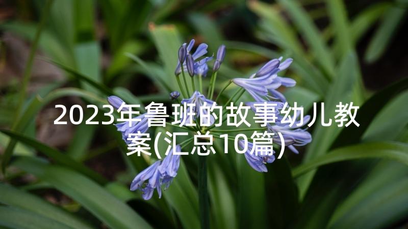 2023年鲁班的故事幼儿教案(汇总10篇)