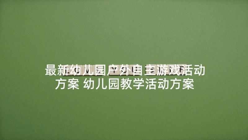 最新幼儿园户外自主游戏活动方案 幼儿园教学活动方案(通用10篇)