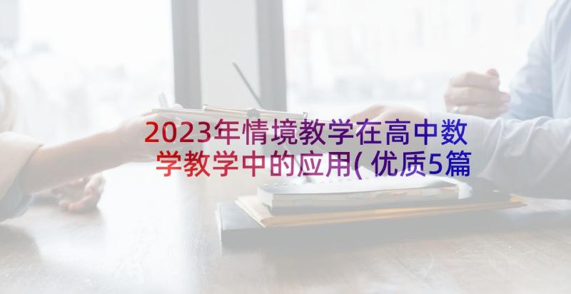 2023年情境教学在高中数学教学中的应用(优质5篇)