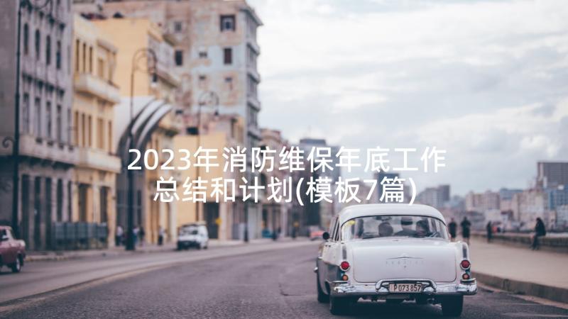 2023年消防维保年底工作总结和计划(模板7篇)