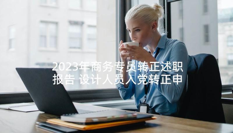 2023年商务专员转正述职报告 设计人员入党转正申请书(精选9篇)